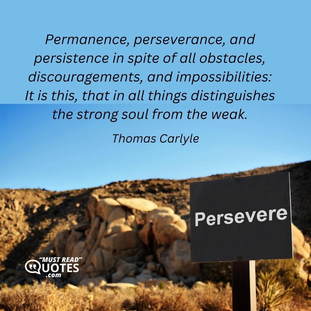 Permanence, perseverance, and persistence in spite of all obstacles, discouragements, and impossibilities: It is this, that in all things distinguishes the strong soul from the weak.