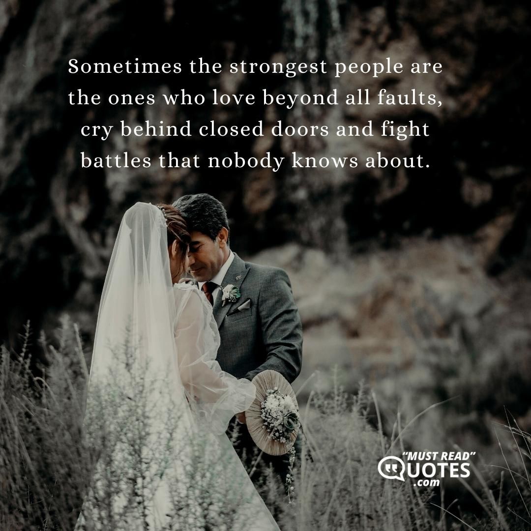 Sometimes the strongest people are the ones who love beyond all faults, cry behind closed doors and fight battles that nobody knows about.