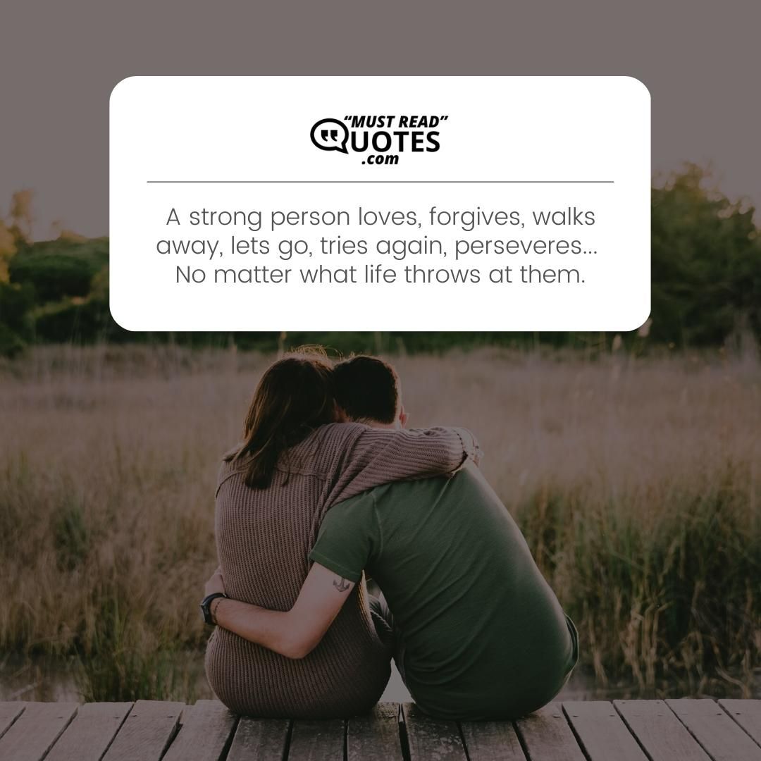 A strong person loves, forgives, walks away, lets go, tries again, perseveres... No matter what life throws at them.