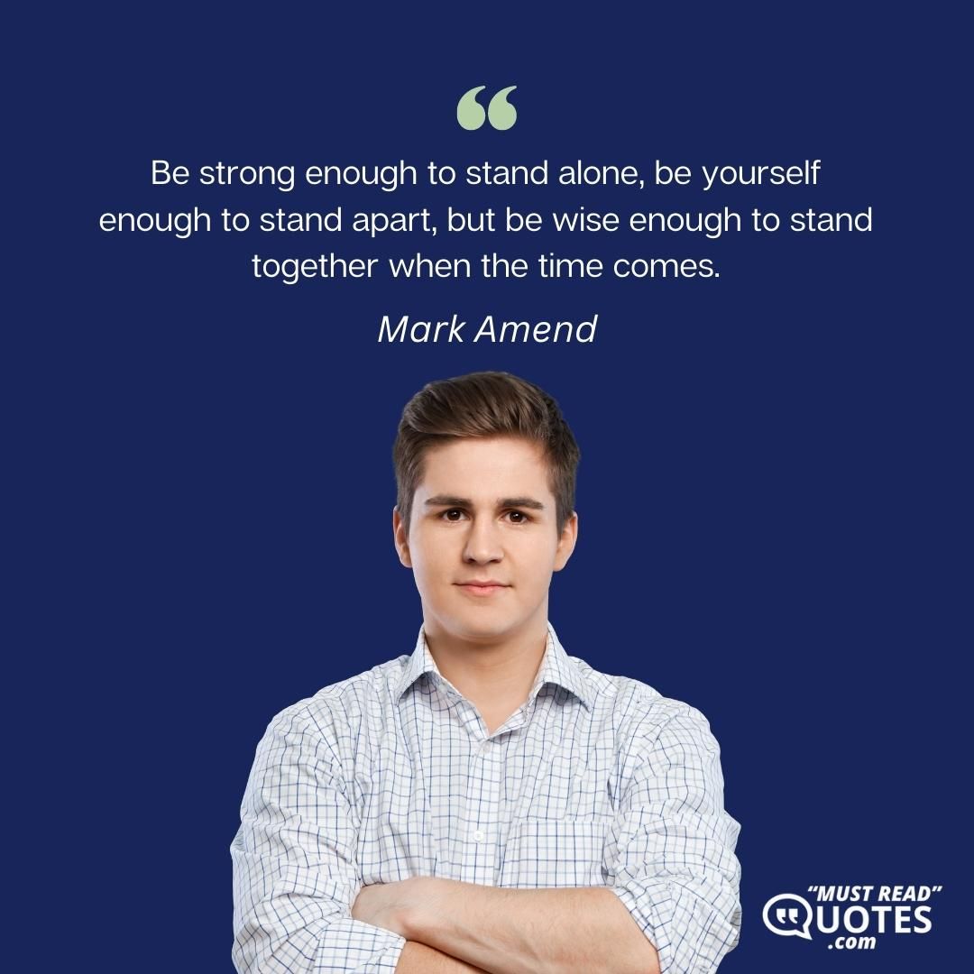 Be strong enough to stand alone, be yourself enough to stand apart, but be wise enough to stand together when the time comes.