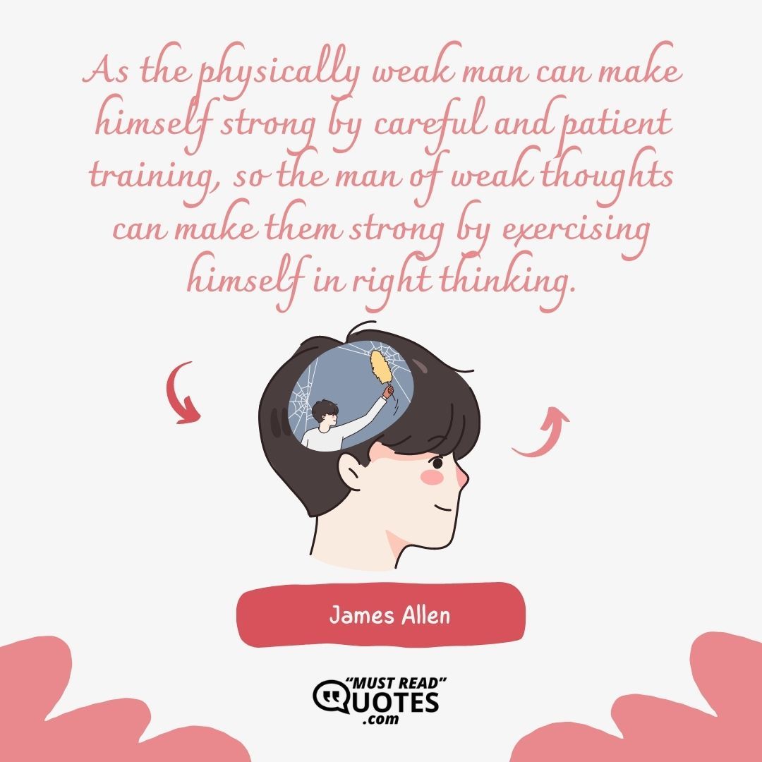 As the physically weak man can make himself strong by careful and patient training, so the man of weak thoughts can make them strong by exercising himself in right thinking.