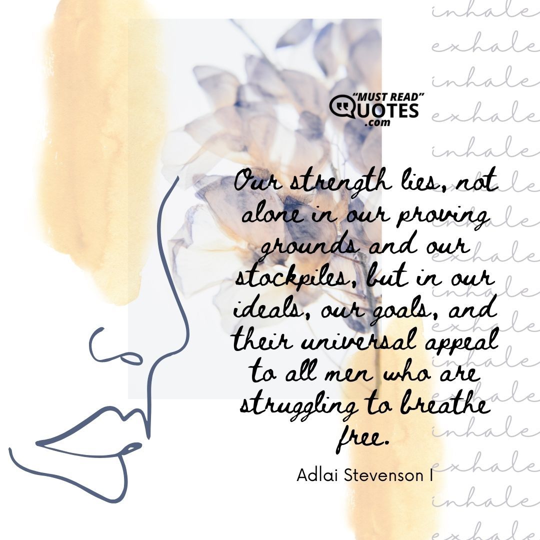 Our strength lies, not alone in our proving grounds and our stockpiles, but in our ideals, our goals, and their universal appeal to all men who are struggling to breathe free.