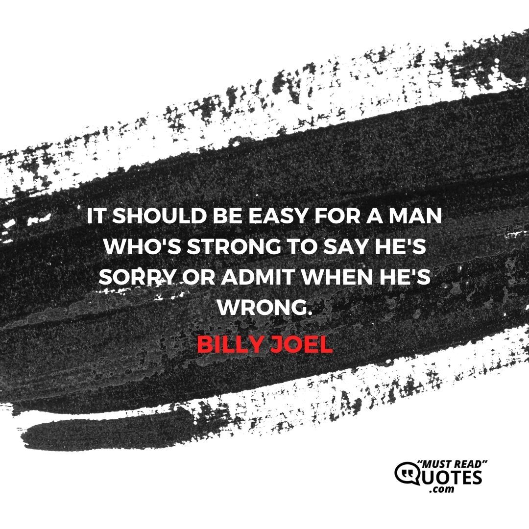 It should be easy for a man who's strong to say he's sorry or admit when he's wrong.