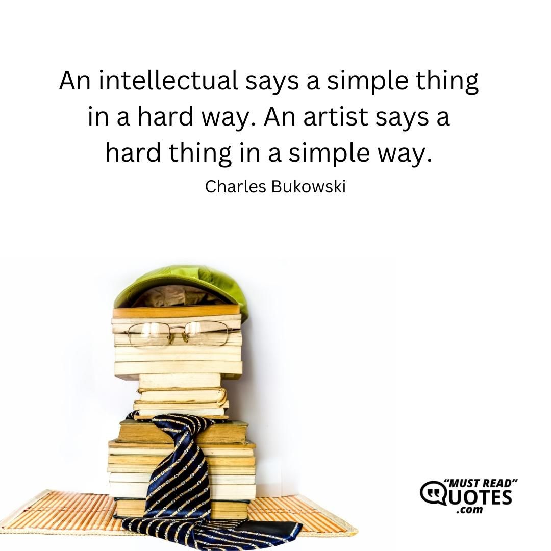 An intellectual says a simple thing in a hard way. An artist says a hard thing in a simple way.
