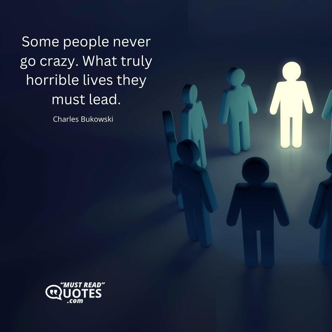 Some people never go crazy. What truly horrible lives they must lead.