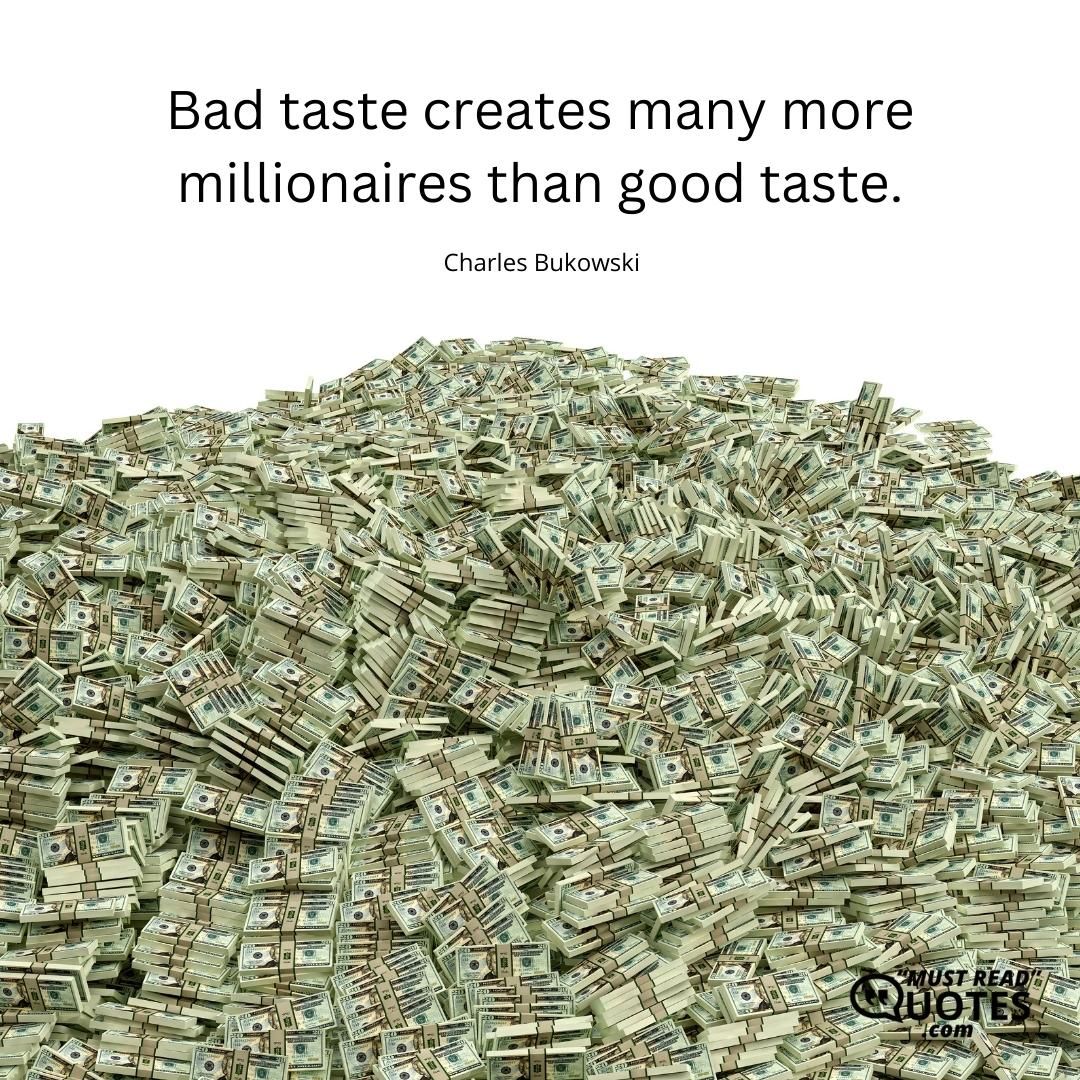 Bad taste creates many more millionaires than good taste.