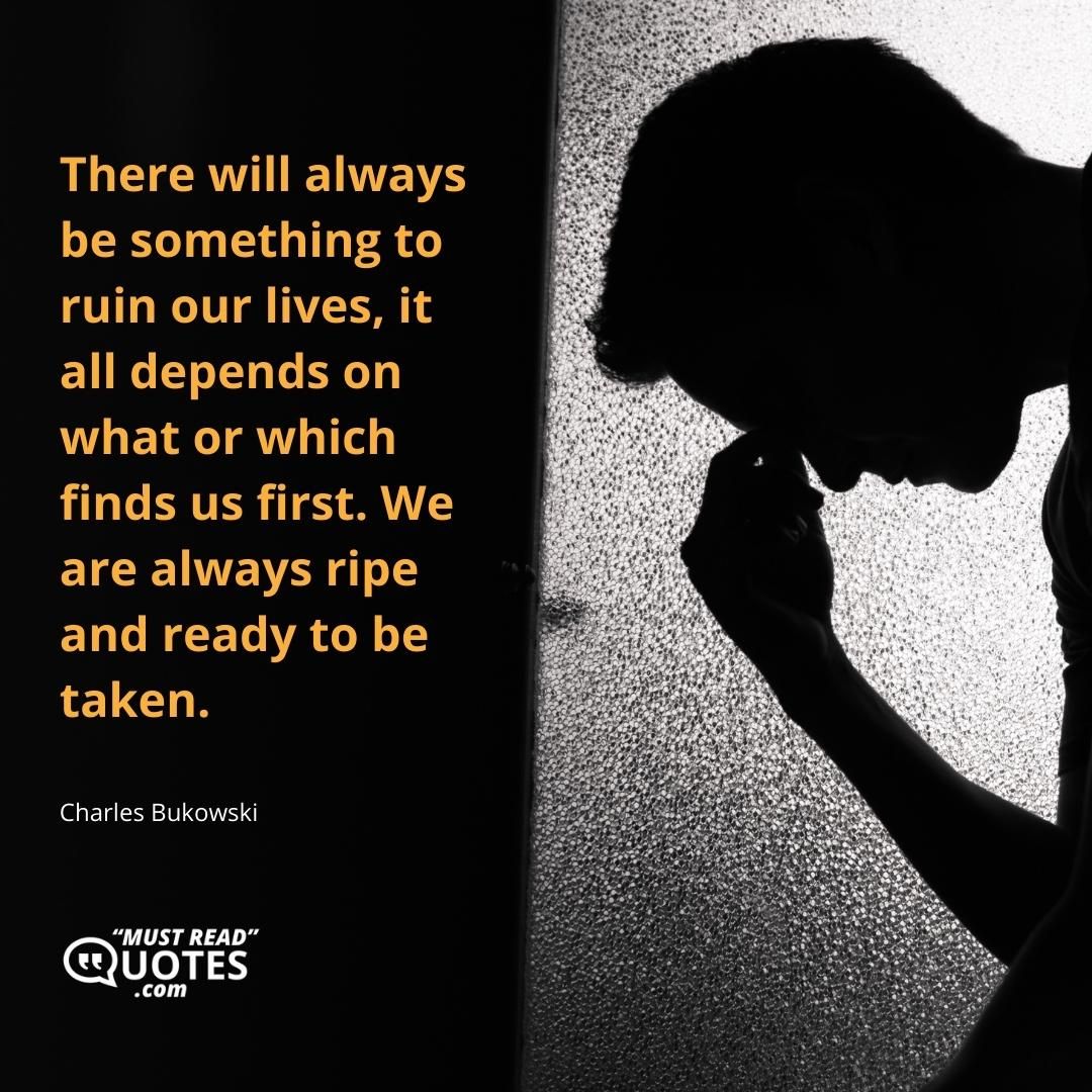 There will always be something to ruin our lives, it all depends on what or which finds us first. We are always ripe and ready to be taken.