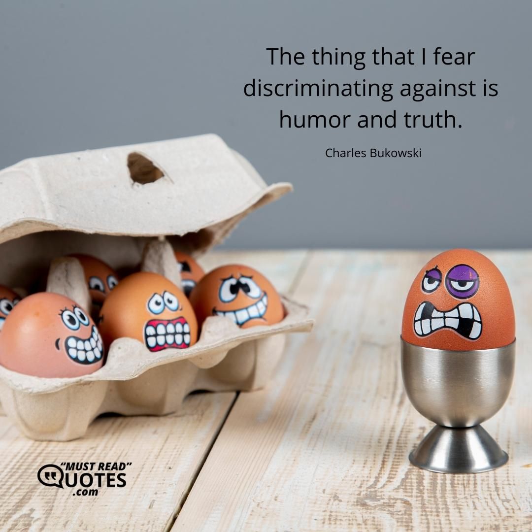 The thing that I fear discriminating against is humor and truth.