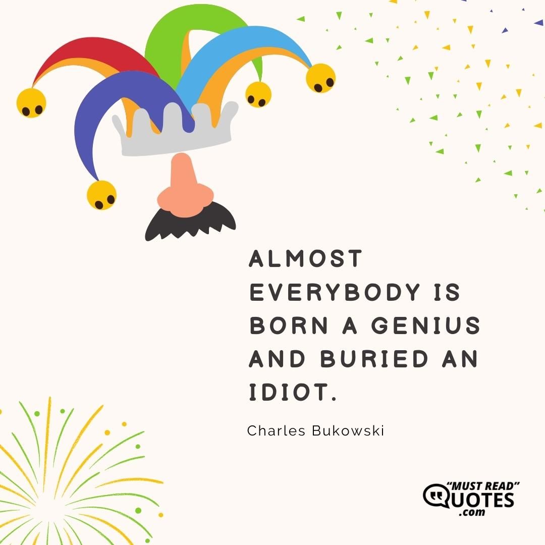 Almost everybody is born a genius and buried an idiot.