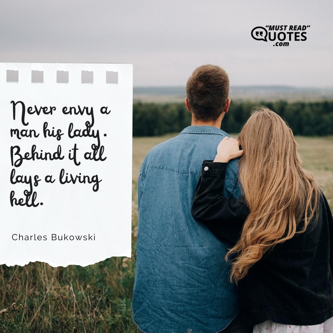Never envy a man his lady. Behind it all lays a living hell.