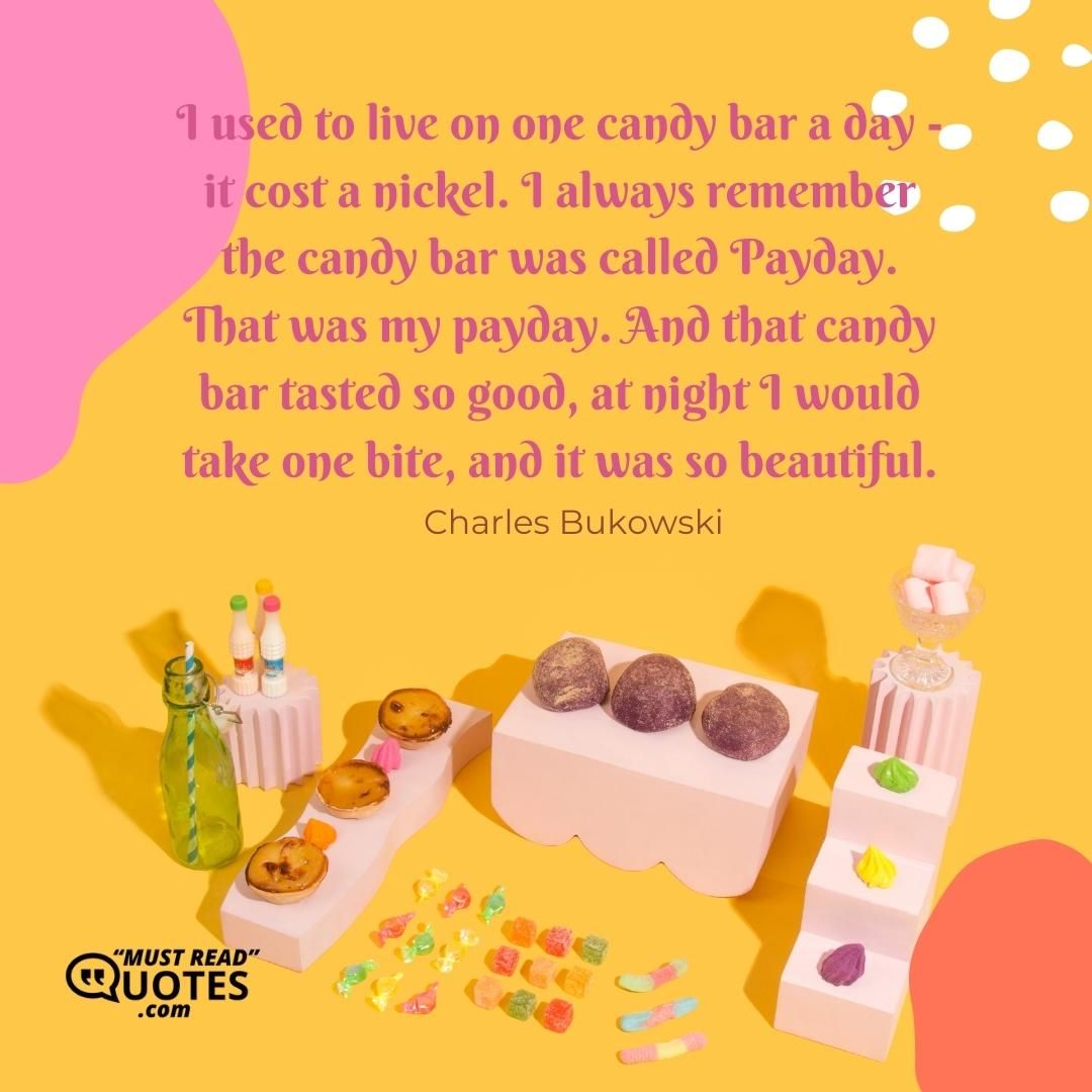 I used to live on one candy bar a day - it cost a nickel. I always remember the candy bar was called Payday. That was my payday. And that candy bar tasted so good, at night I would take one bite, and it was so beautiful.