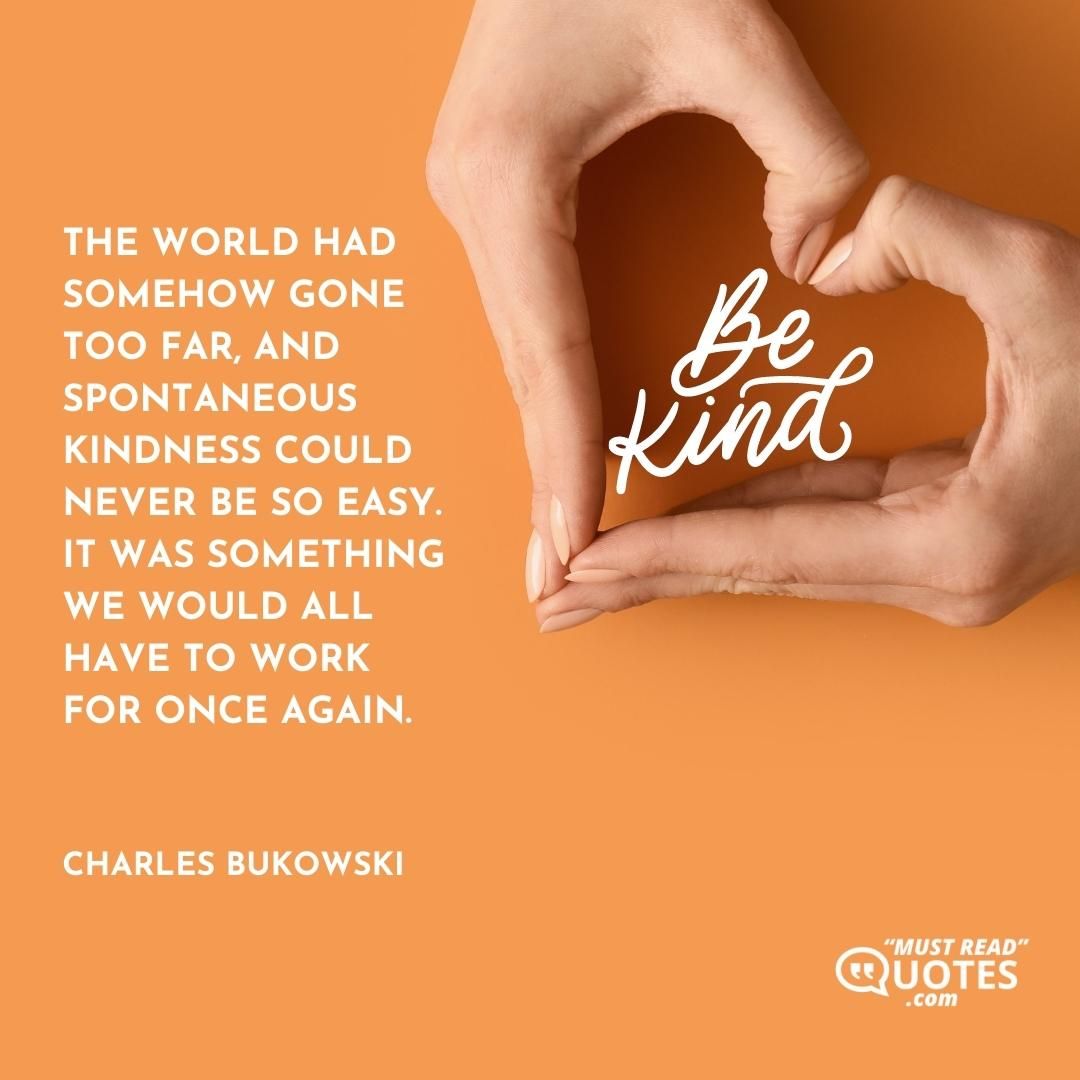 The world had somehow gone too far, and spontaneous kindness could never be so easy. It was something we would all have to work for once again.