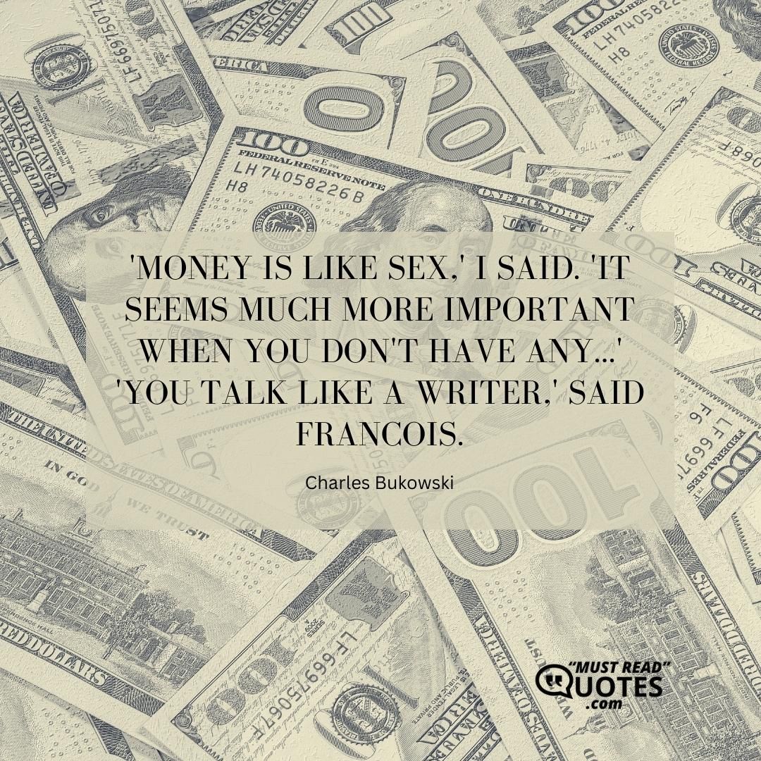 'Money is like sex,' I said. 'It seems much more important when you don't have any...' 'You talk like a writer,' said Francois.