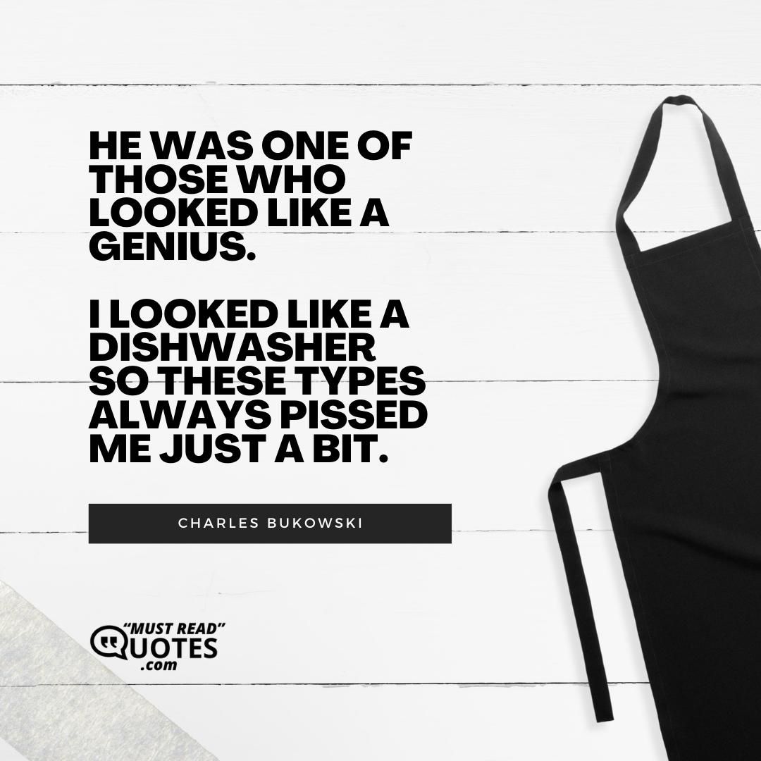 He was one of those who looked like a genius. I looked like a dishwasher so these types always pissed me just a bit.