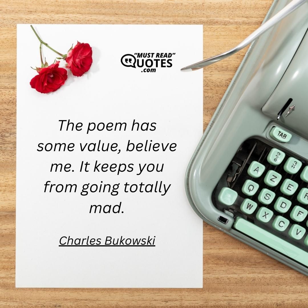 The poem has some value, believe me. It keeps you from going totally mad.
