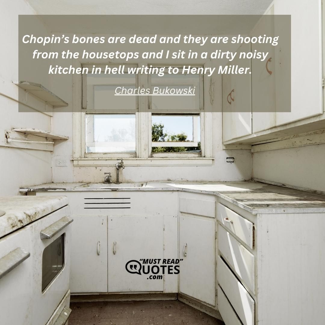 Chopin’s bones are dead and they are shooting from the housetops and I sit in a dirty noisy kitchen in hell writing to Henry Miller.