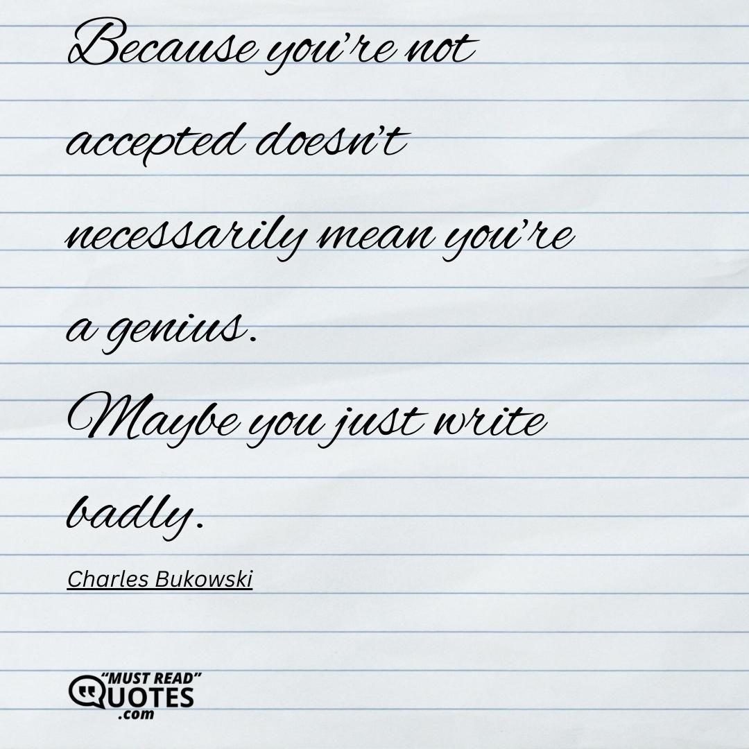 Because you’re not accepted doesn’t necessarily mean you’re a genius. Maybe you just write badly.