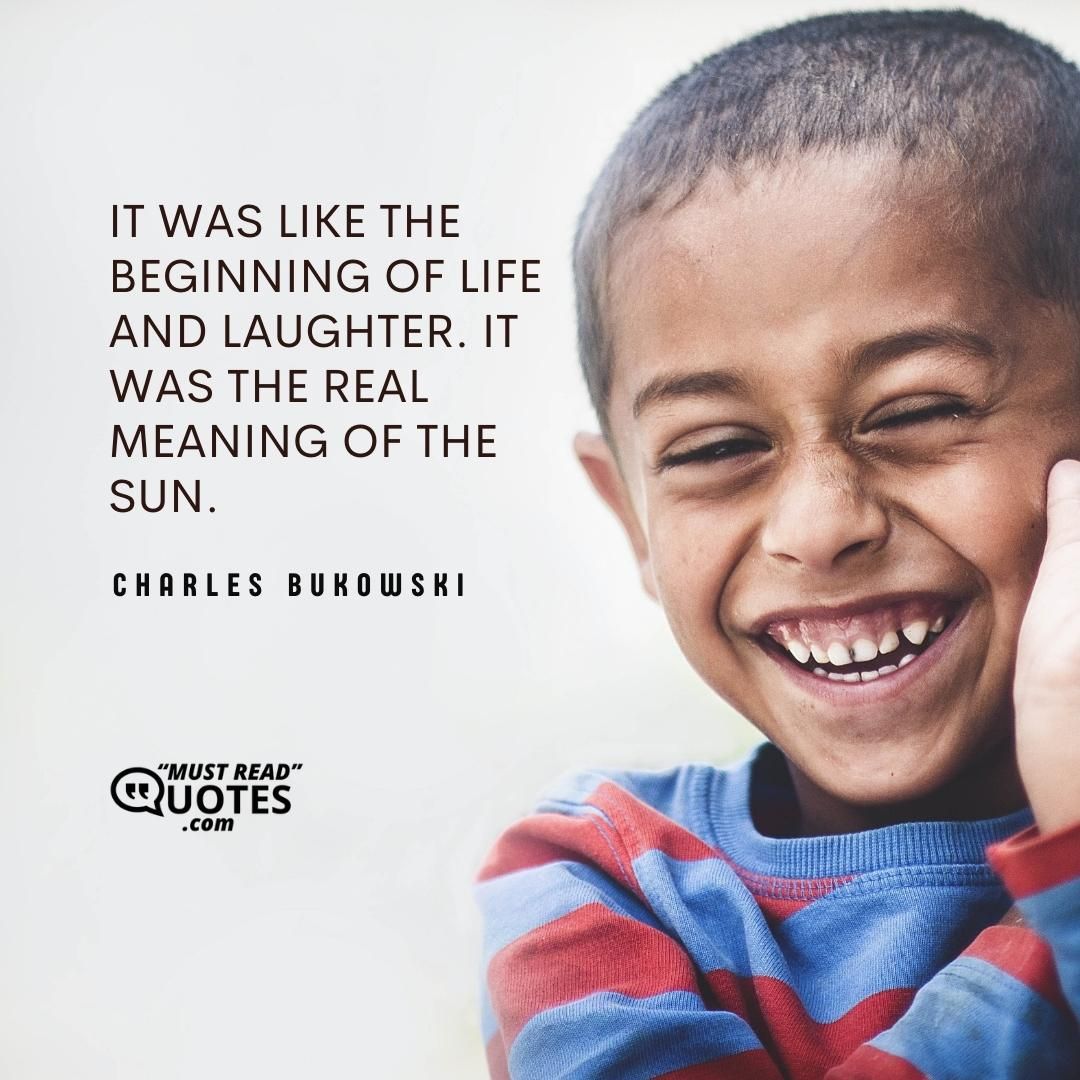 It was like the beginning of life and laughter. It was the real meaning of the sun.