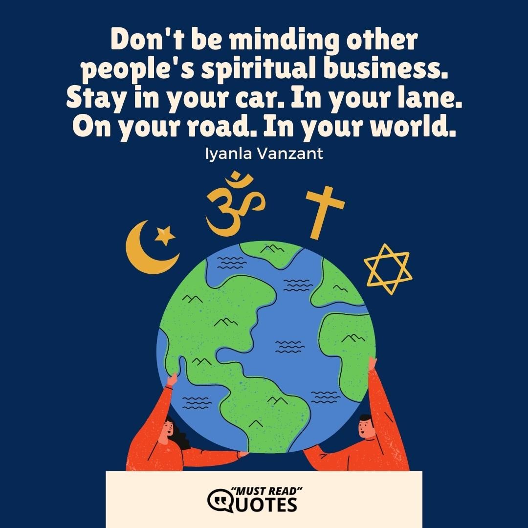 Don't be minding other people's spiritual business. Stay in your car. In your lane. On your road. In your world.