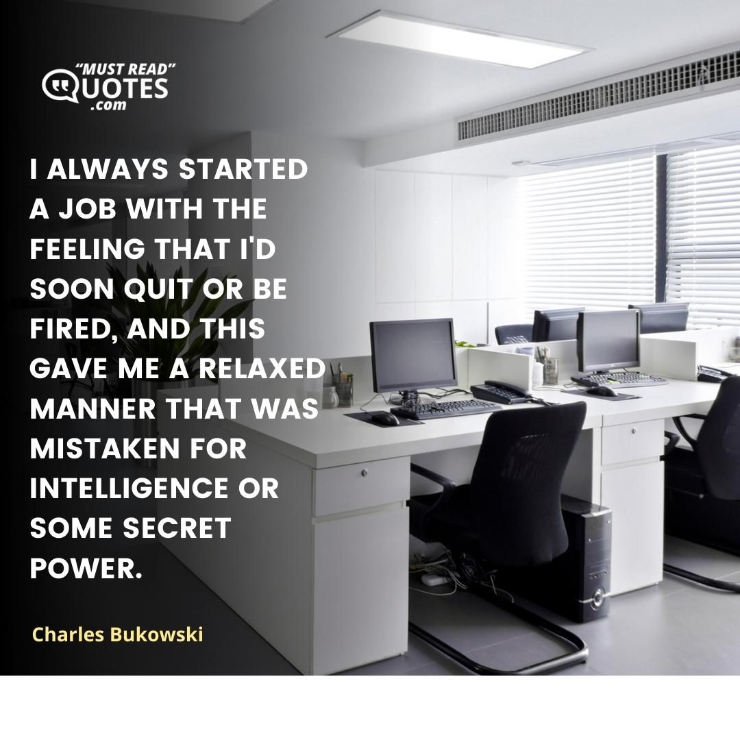 I always started a job with the feeling that I'd soon quit or be fired, and this gave me a relaxed manner that was mistaken for intelligence or some secret power.