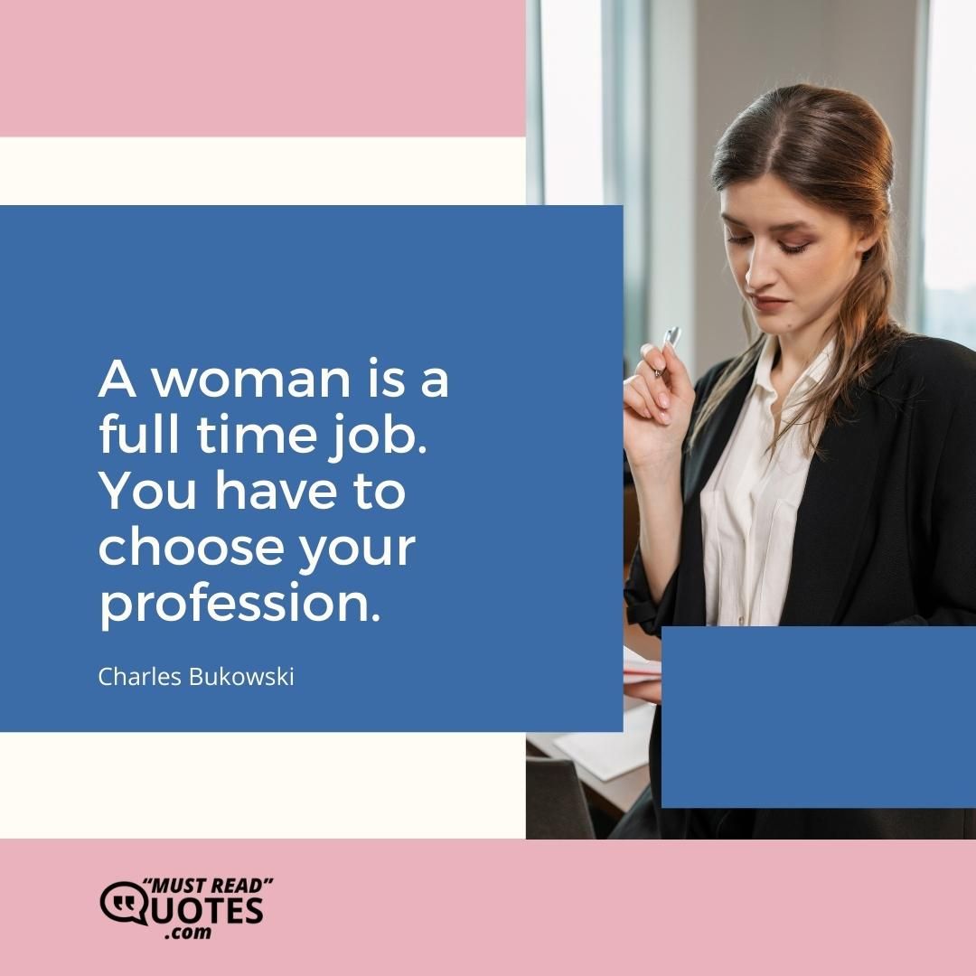 A woman is a full time job. You have to choose your profession.