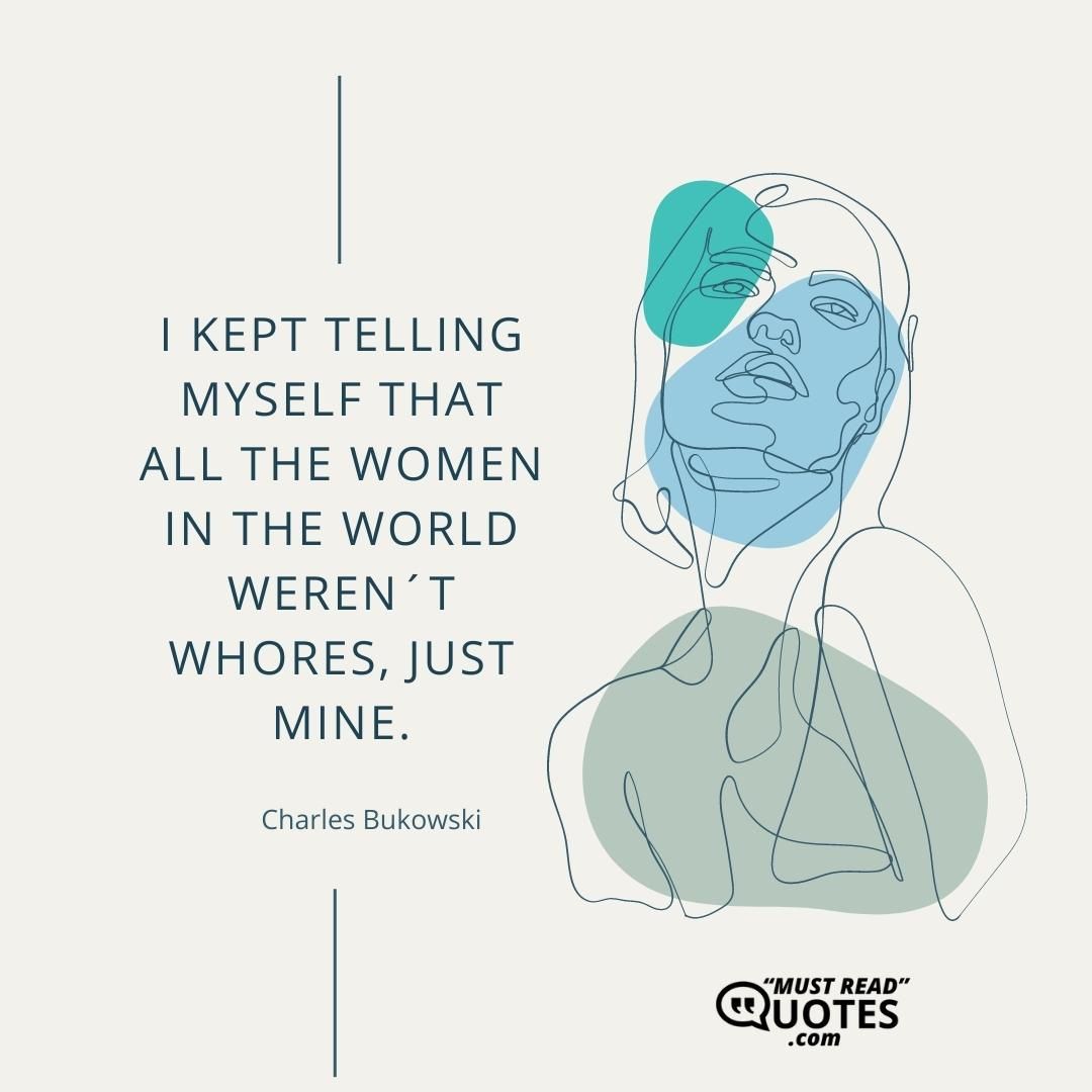I kept telling myself that all the women in the world weren´t whores, just mine.