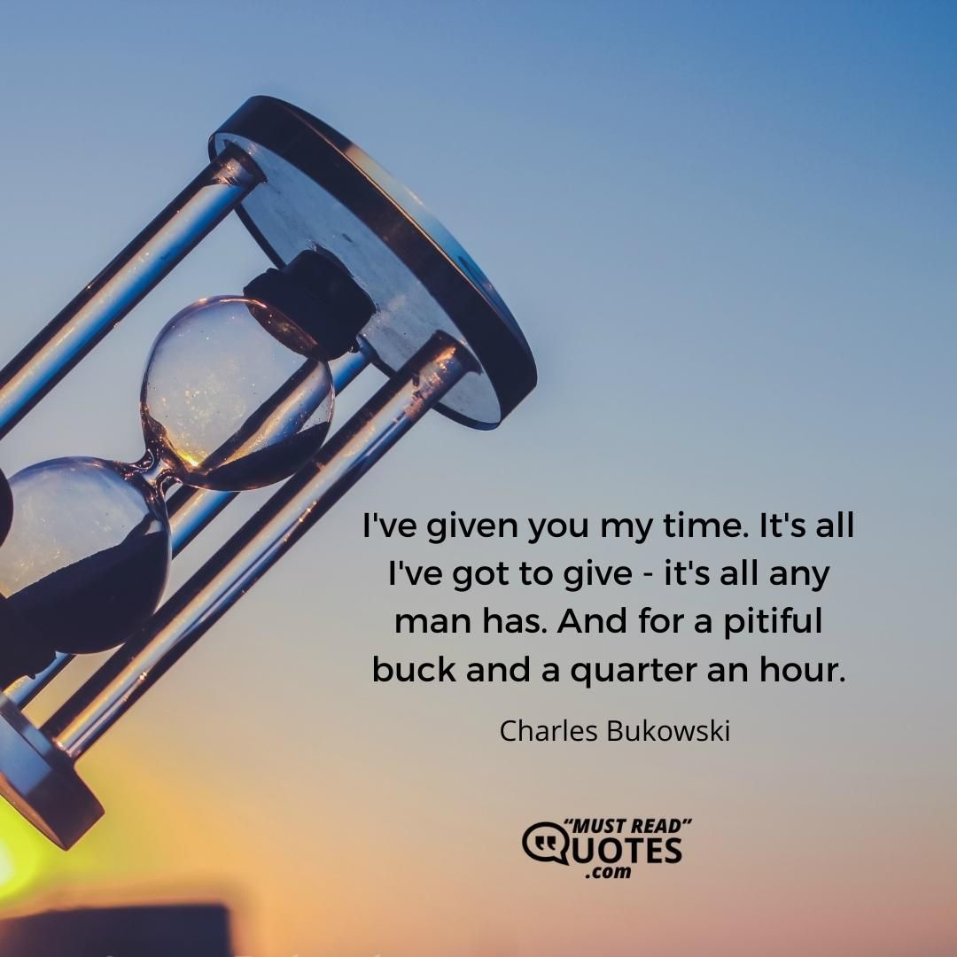 I've given you my time. It's all I've got to give - it's all any man has. And for a pitiful buck and a quarter an hour.