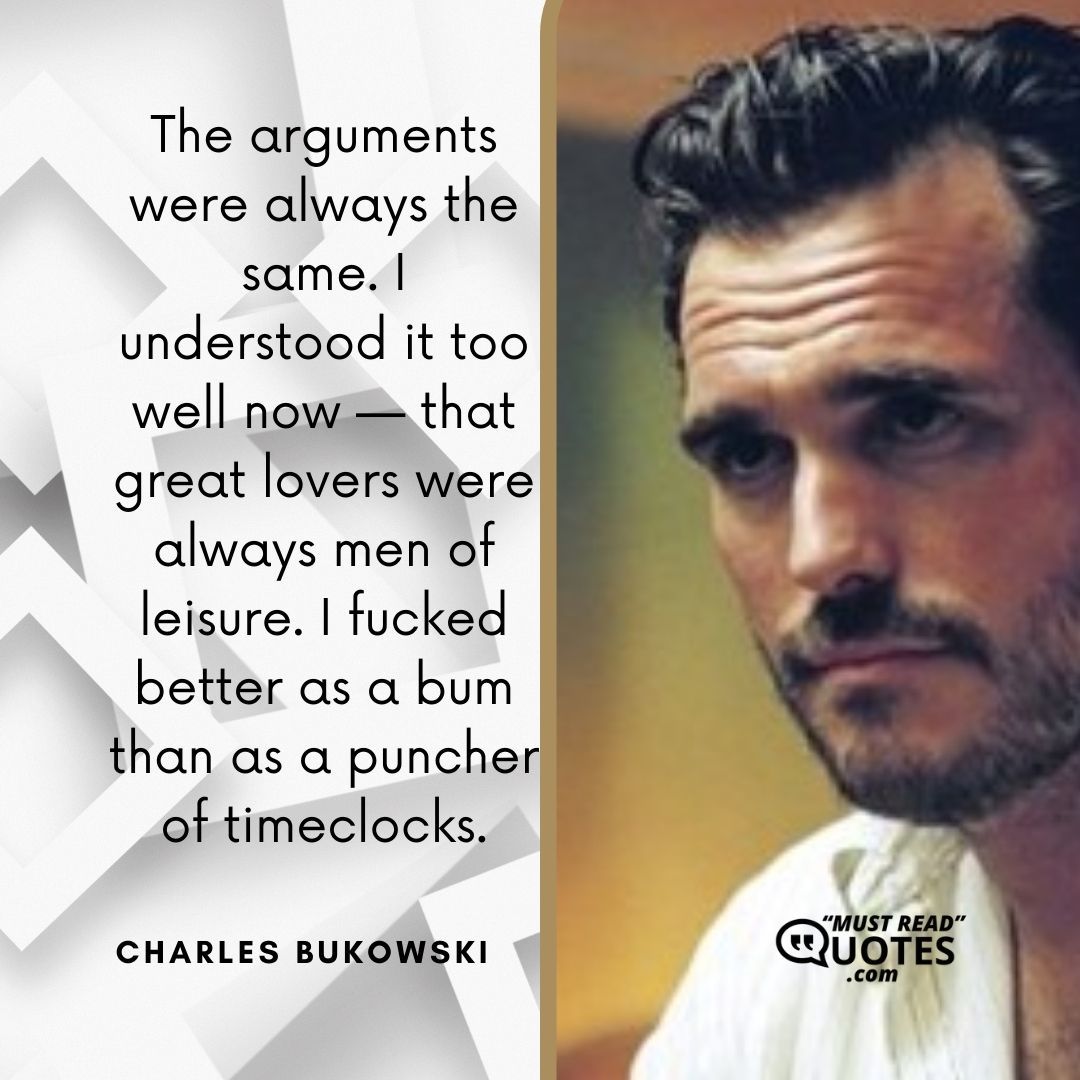 The arguments were always the same. I understood it too well now — that great lovers were always men of leisure. I fucked better as a bum than as a puncher of timeclocks.