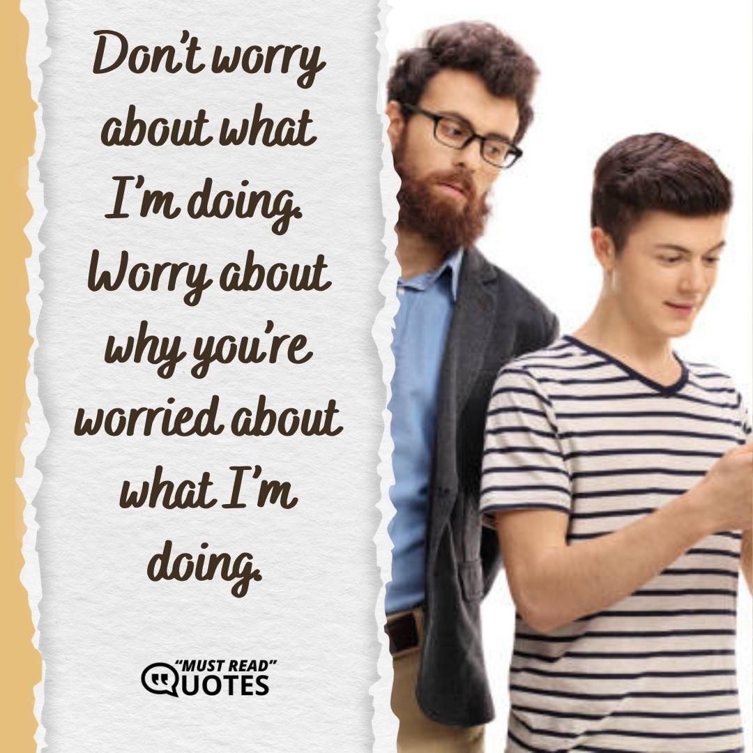 Don’t worry about what I’m doing. Worry about why you’re worried about what I’m doing.