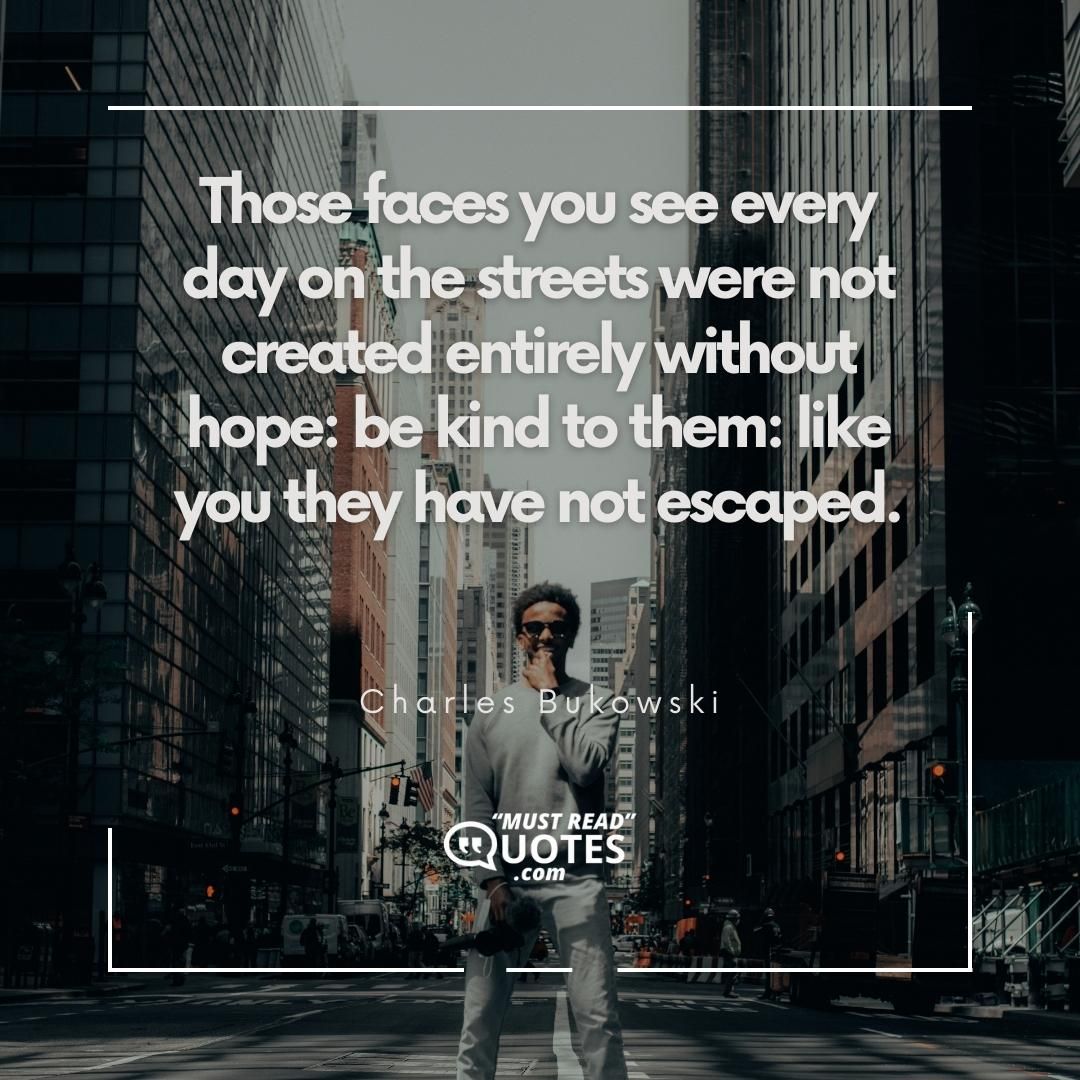 Those faces you see every day on the streets were not created entirely without hope: be kind to them: like you they have not escaped.