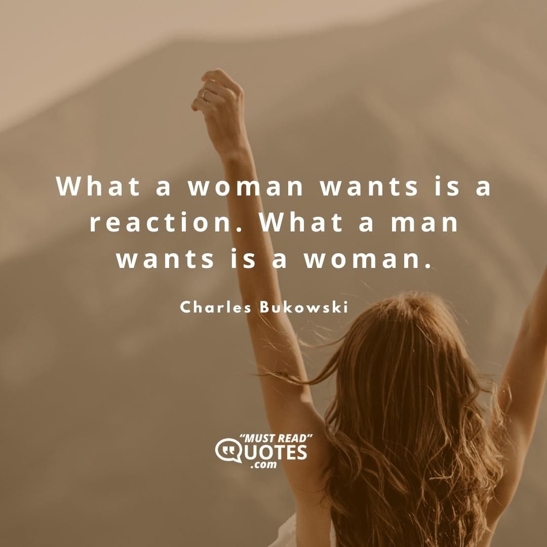 What a woman wants is a reaction. What a man wants is a woman.