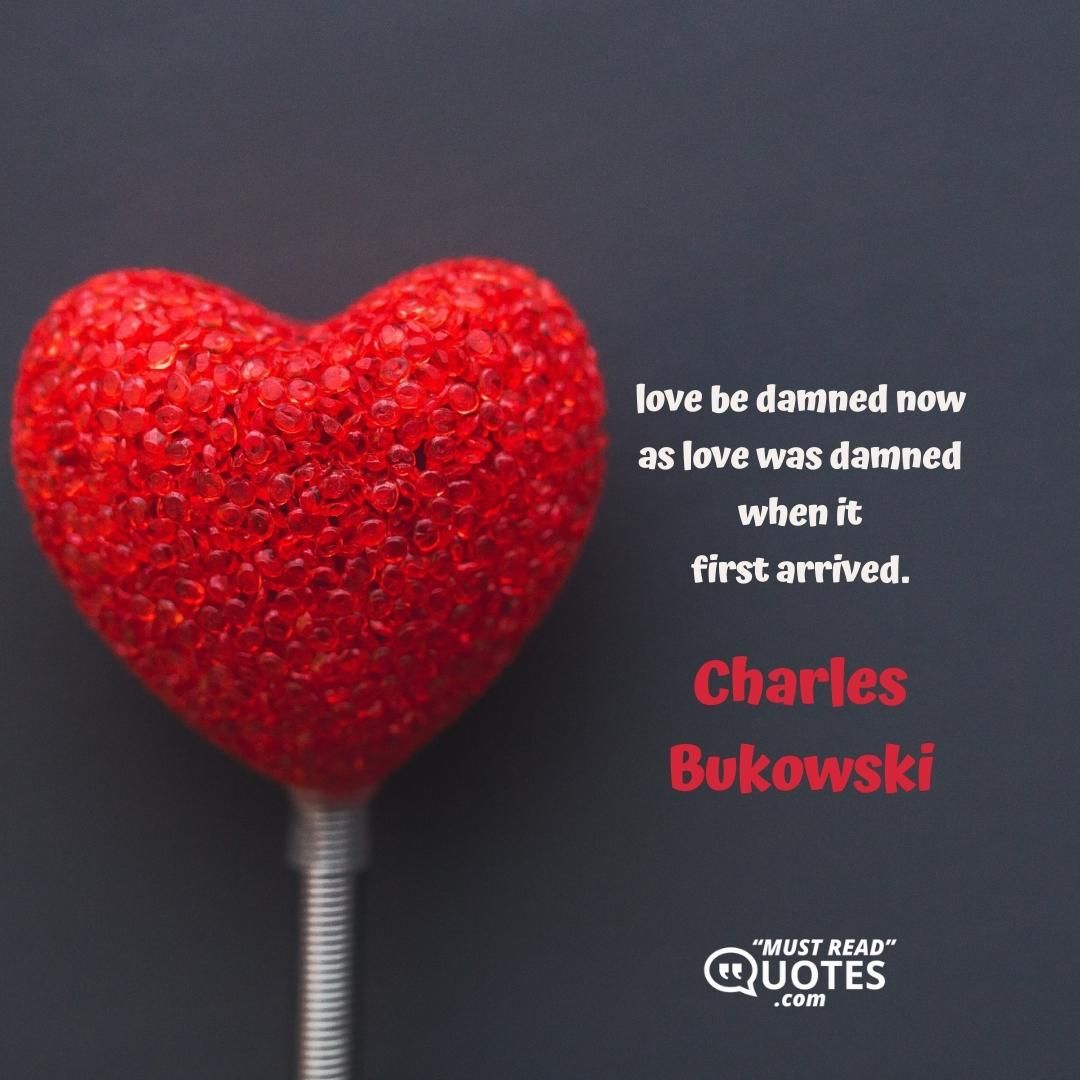 love be damned now as love was damned when it first arrived.