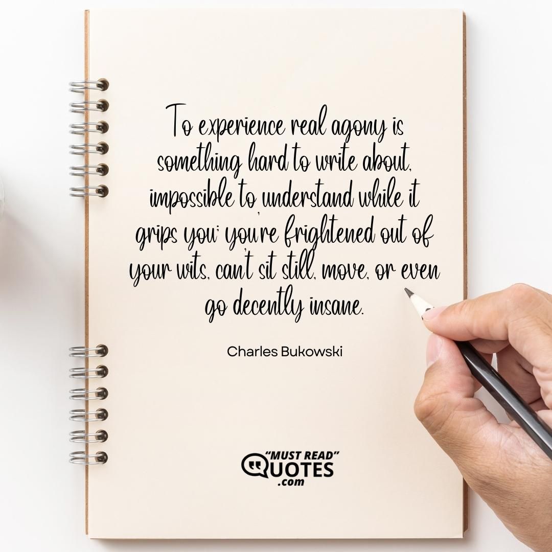 To experience real agony is something hard to write about, impossible to understand while it grips you; you're frightened out of your wits, can’t sit still, move, or even go decently insane.