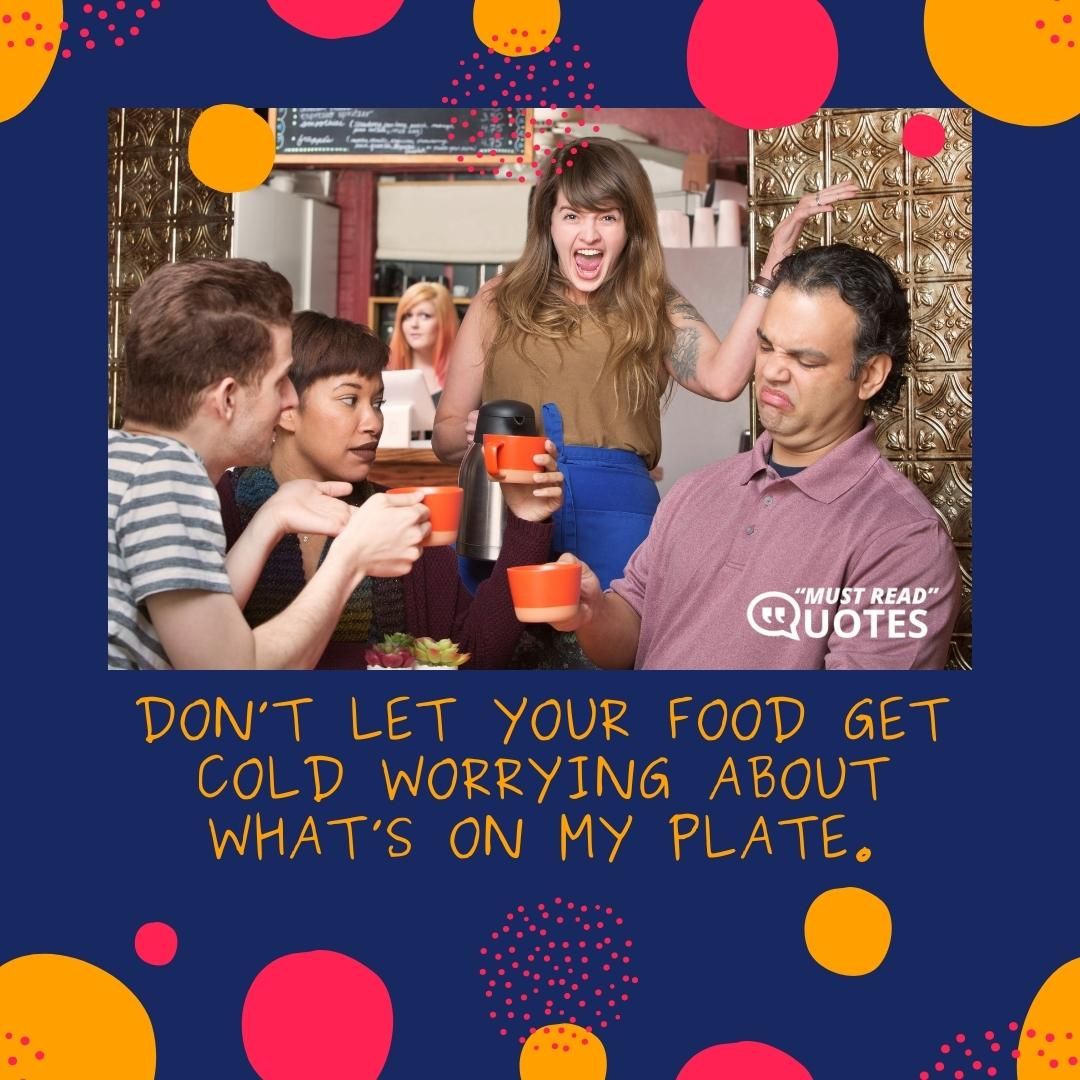 Don’t let your food get cold worrying about what’s on my plate.