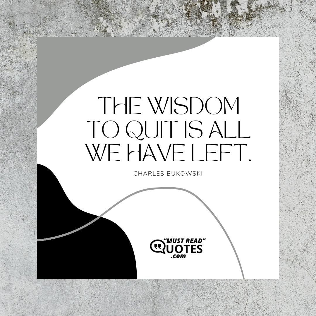 The wisdom to quit is all we have left.
