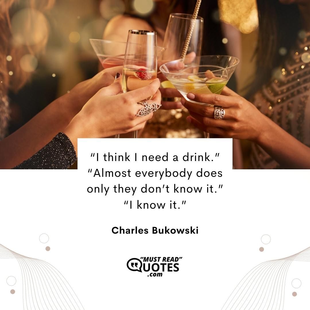 “I think I need a drink.” “Almost everybody does only they don’t know it.” “I know it.”