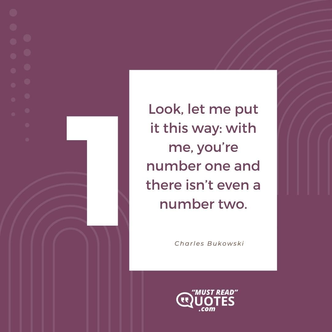 Look, let me put it this way: with me, you’re number one and there isn’t even a number two.