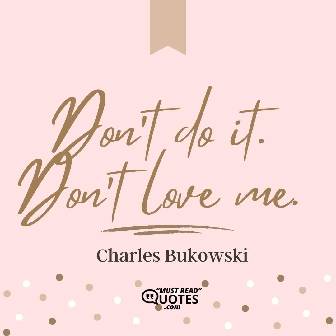 Don’t do it. Don’t love me.