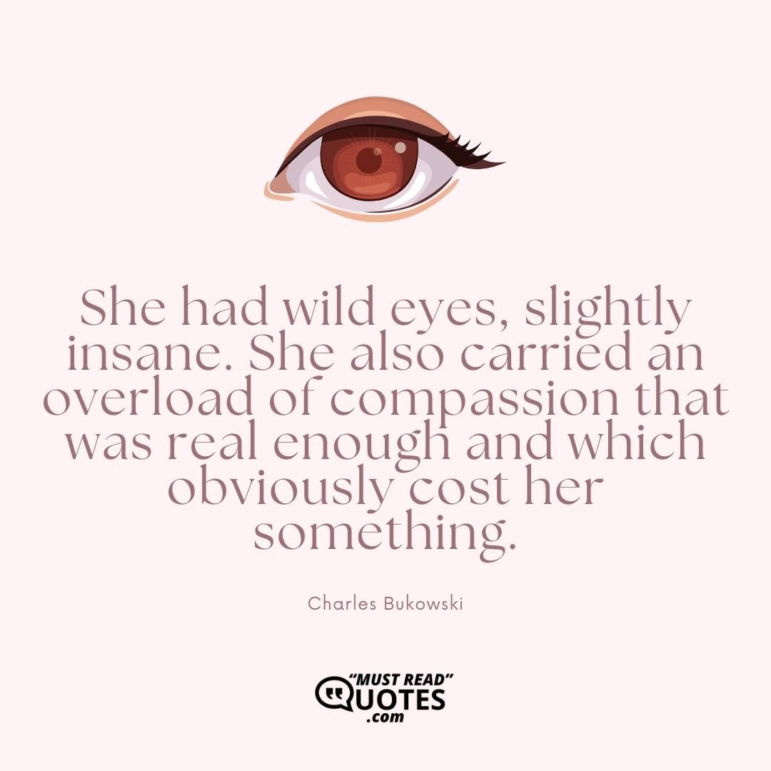 She had wild eyes, slightly insane. She also carried an overload of compassion that was real enough and which obviously cost her something.