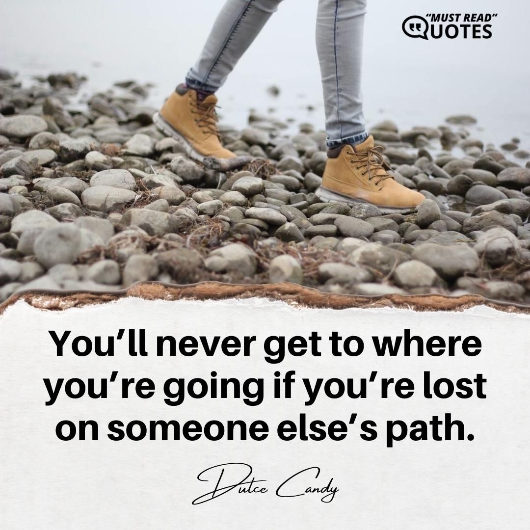 You’ll never get to where you’re going if you’re lost on someone else’s path.