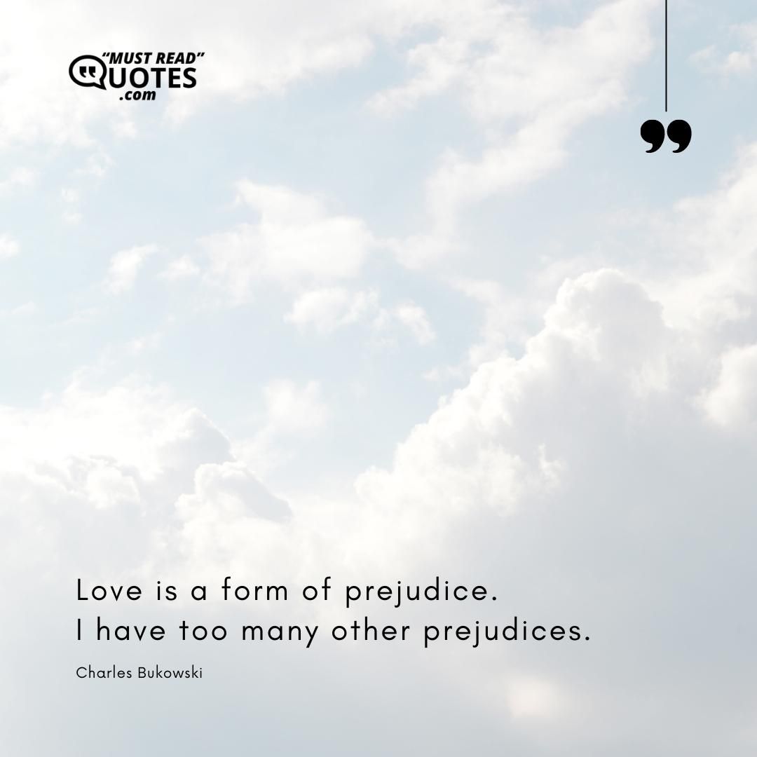 Love is a form of prejudice. I have too many other prejudices.