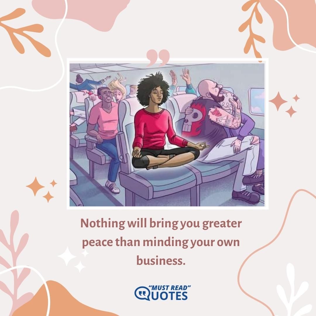 Nothing will bring you greater peace than minding your own business.