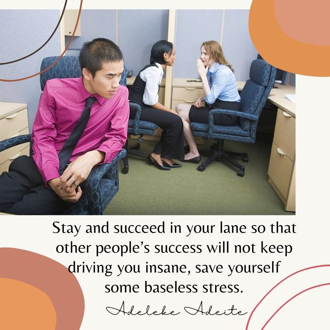 Stay and succeed in your lane so that other people’s success will not keep driving you insane, save yourself some baseless stress.