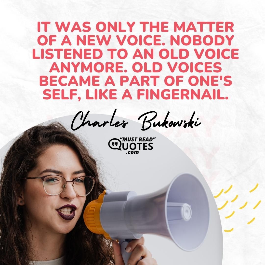 It was only the matter of a new voice. Nobody listened to an old voice anymore. Old voices became a part of one's self, like a fingernail.