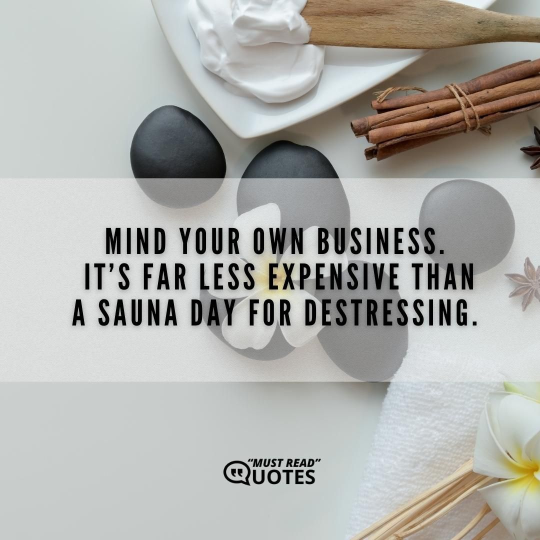 Mind your own business. It’s far less expensive than a sauna day for destressing.