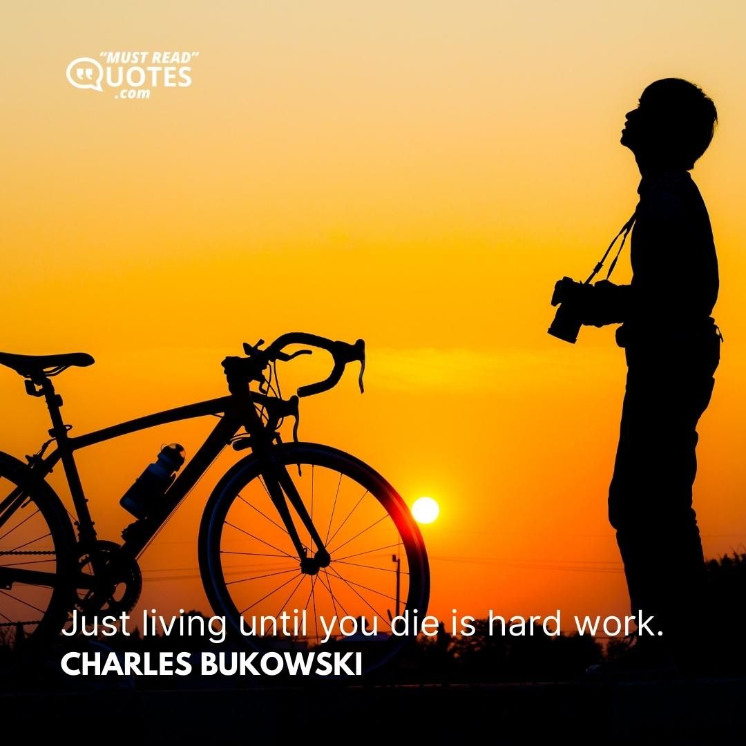Just living until you die is hard work.