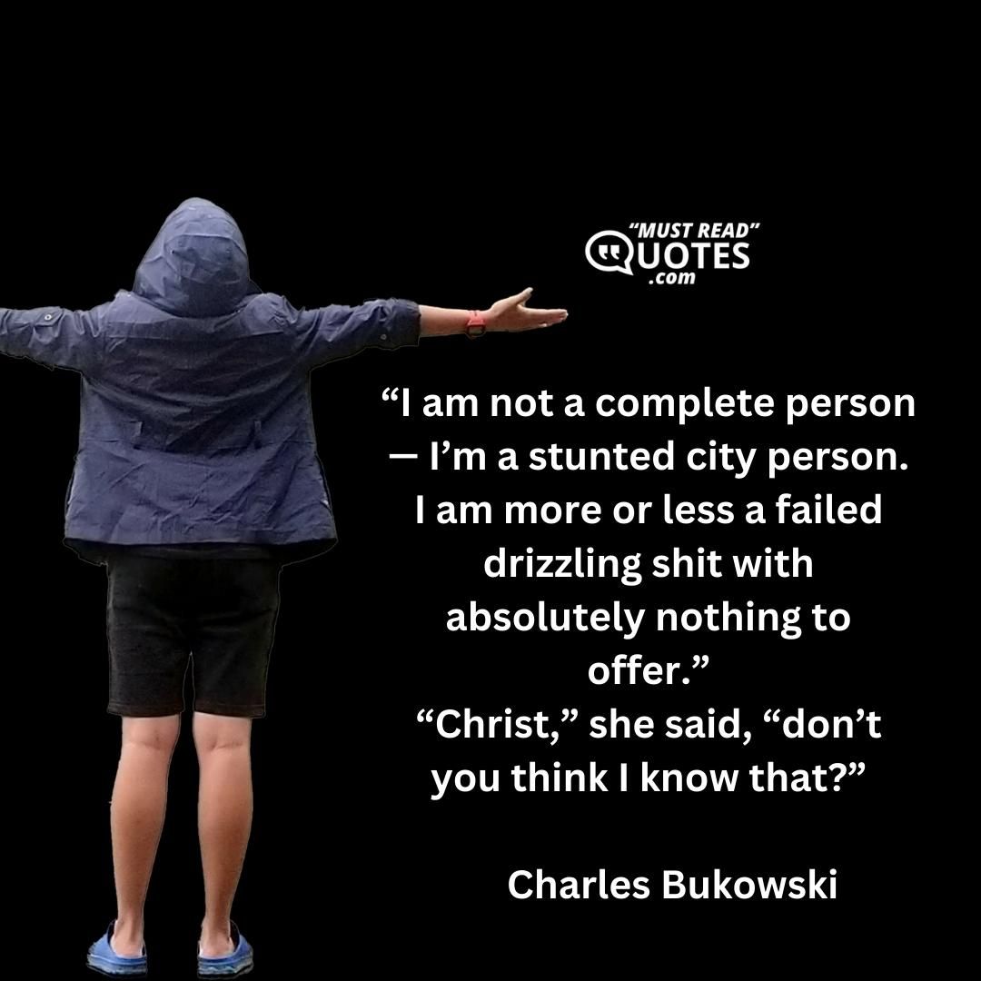 “I am not a complete person — I’m a stunted city person. I am more or less a failed drizzling shit with absolutely nothing to offer.” “Christ,” she said, “don’t you think I know that?”