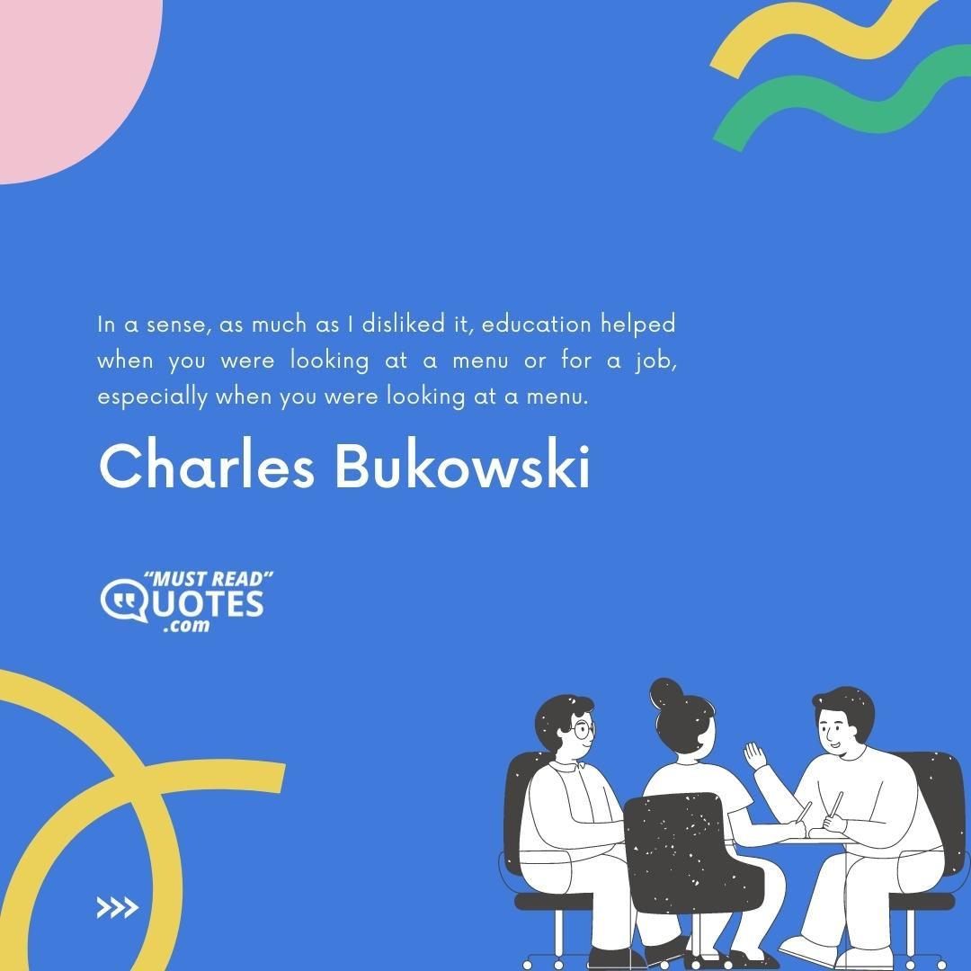 In a sense, as much as I disliked it, education helped when you were looking at a menu or for a job, especially when you were looking at a menu.