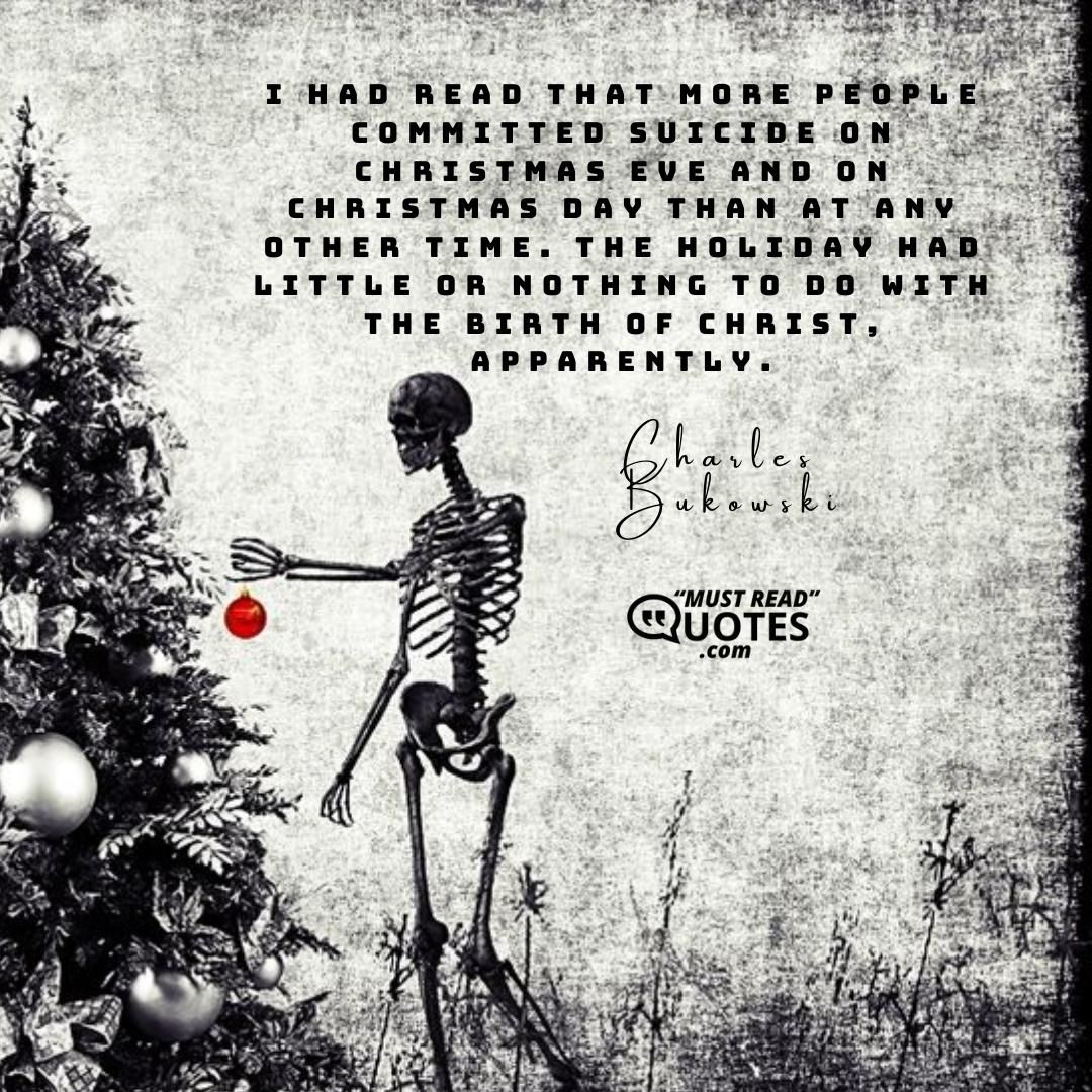 I had read that more people committed suicide on Christmas Eve and on Christmas Day than at any other time. The holiday had little or nothing to do with the Birth of Christ, apparently.