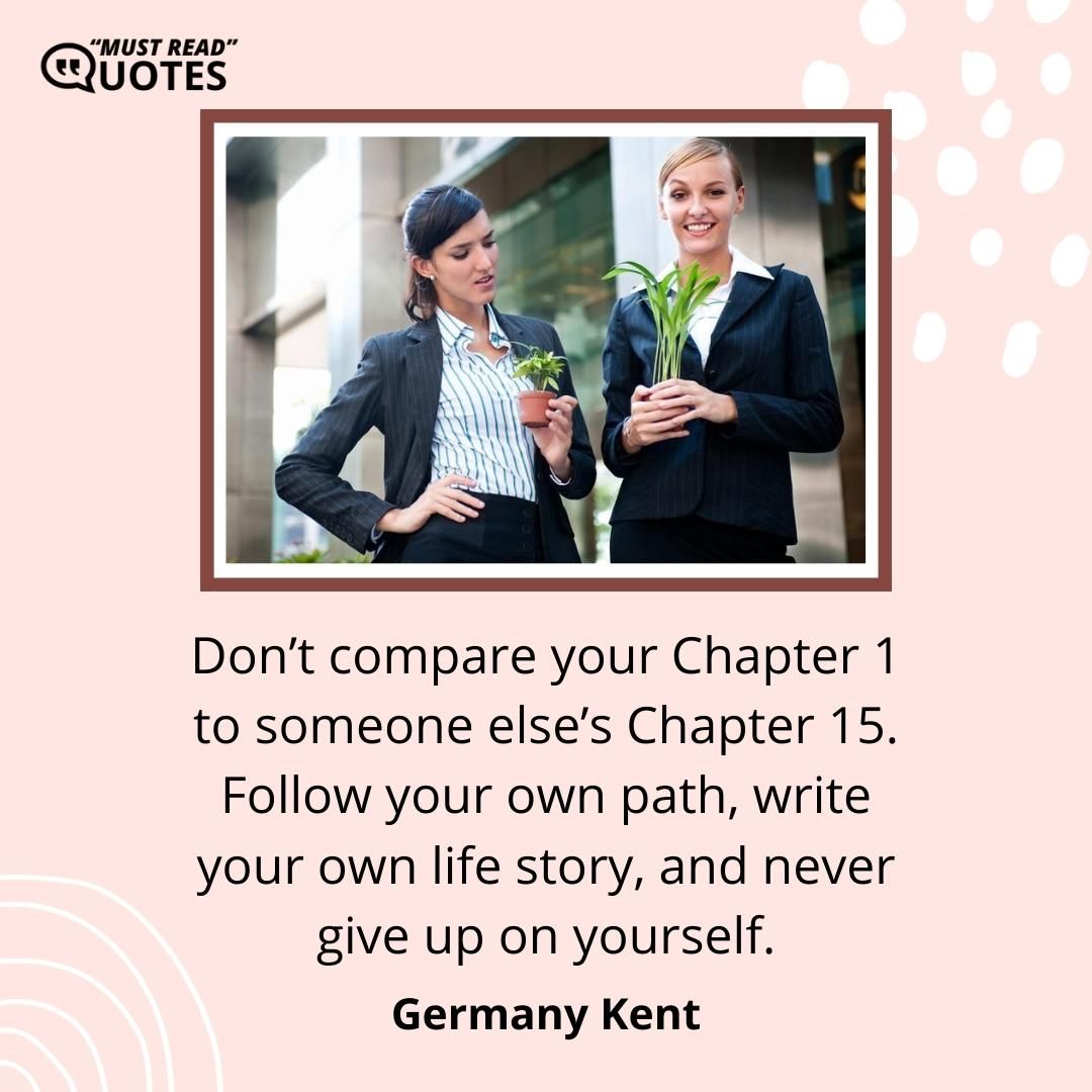 Don’t compare your Chapter 1 to someone else’s Chapter 15. Follow your own path, write your own life story, and never give up on yourself.